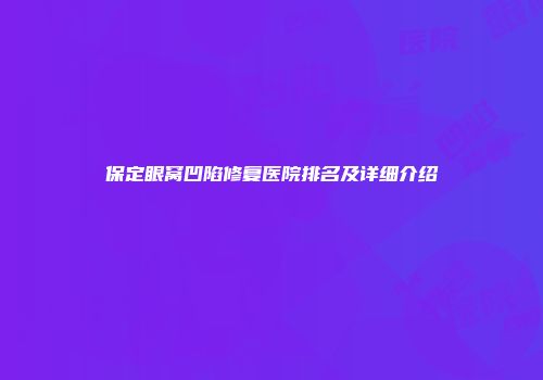 保定眼窝凹陷修复医院排名及详细介绍