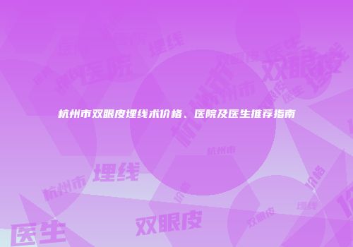 杭州市双眼皮埋线术价格、医院及医生推荐指南