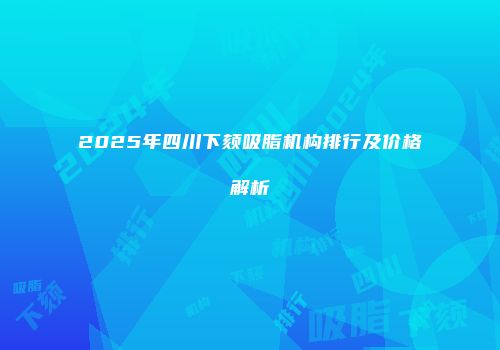 2025年四川下颏吸脂机构排行及价格解析
