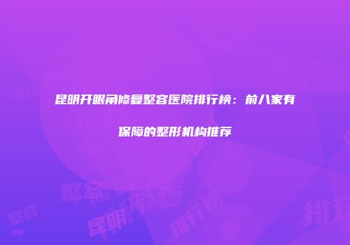 昆明开眼角修复整容医院排行榜：前八家有保障的整形机构推荐
