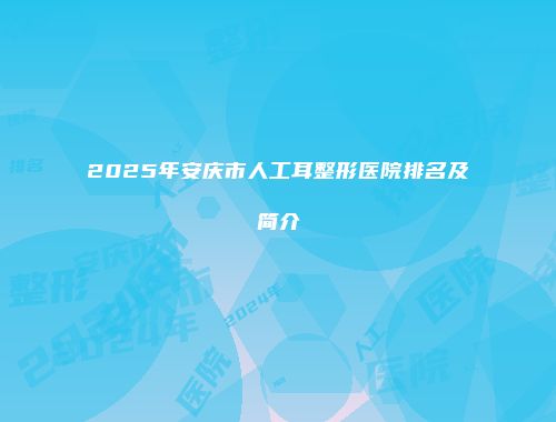 2025年安庆市人工耳整形医院排名及简介