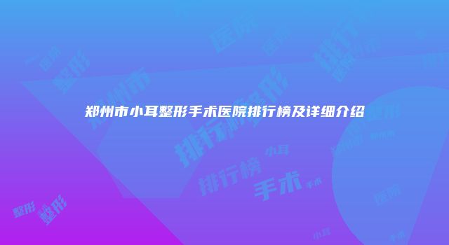 郑州市小耳整形手术医院排行榜及详细介绍