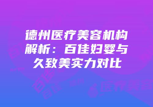 德州医疗美容机构解析：百佳妇婴与久致美实力对比