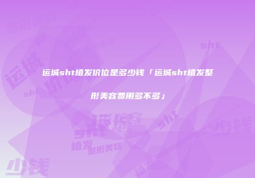 运城sht植发价位是多少钱「运城sht植发整形美容费用多不多」