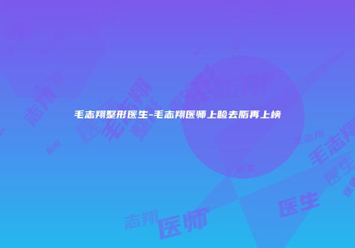 毛志翔整形医生-毛志翔医师上睑去脂再上榜