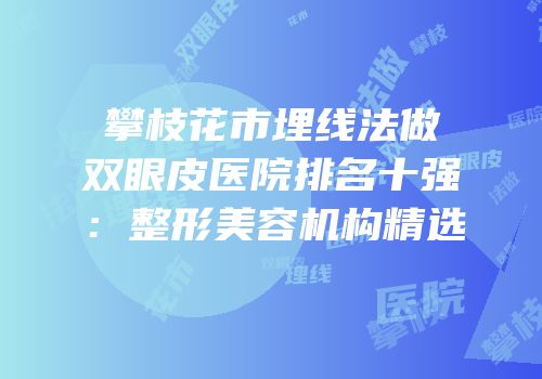 攀枝花市埋线法做双眼皮医院排名十强：整形美容机构精选