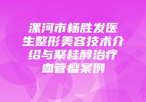 漯河市杨胜发医生整形美容技术介绍与聚桂醇治疗血管瘤案例