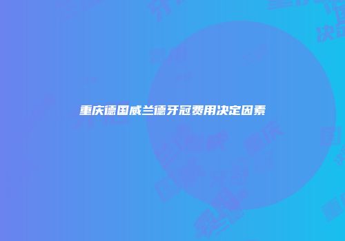 重庆德国威兰德牙冠费用决定因素