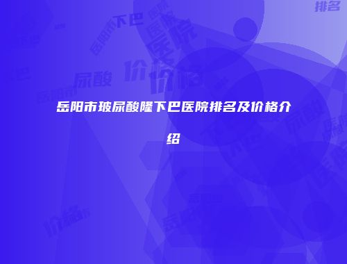 岳阳市玻尿酸隆下巴医院排名及价格介绍