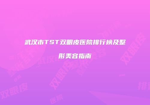 武汉市TST双眼皮医院排行榜及整形美容指南