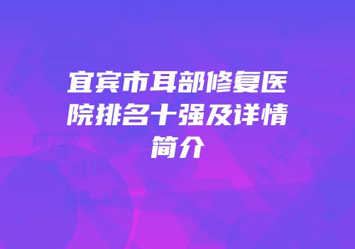 宜宾市耳部修复医院排名十强及详情简介