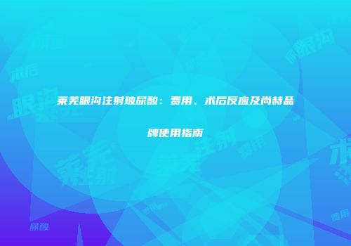 莱芜眼沟注射玻尿酸：费用、术后反应及尚赫品牌使用指南
