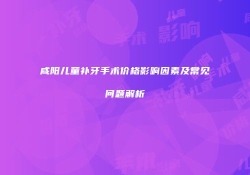 咸阳儿童补牙手术价格影响因素及常见问题解析