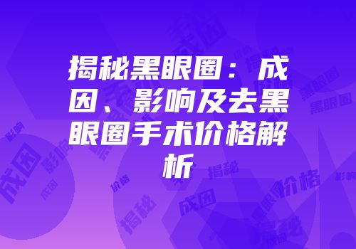 揭秘黑眼圈：成因、影响及去黑眼圈手术价格解析