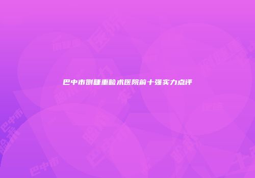 巴中市倒睫重睑术医院前十强实力点评