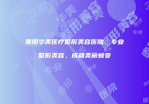 贵阳华美医疗整形美容医院：专业整形美容，成就美丽蜕变