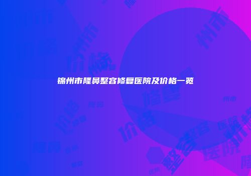 锦州市隆鼻整容修复医院及价格一览
