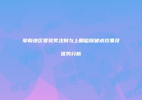 阜新地区爱贝芙注射与上眼睑除皱术效果及优势分析
