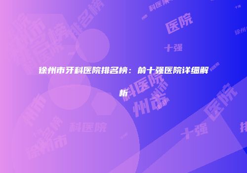 徐州市牙科医院排名榜：前十强医院详细解析