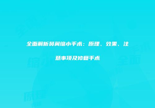 全面解析鼻翼缩小手术：原理、效果、注意事项及修复手术