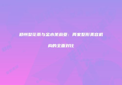 郑州梨花雨与金水茉莉亚：两家整形美容机构的全面对比