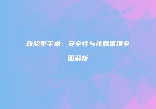 改脸型手术：安全性与注意事项全面解析