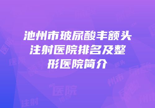 池州市玻尿酸丰额头注射医院排名及整形医院简介