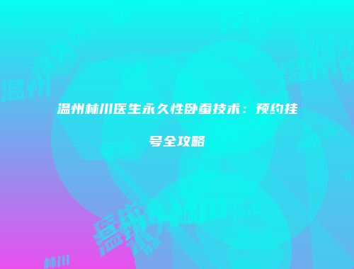 温州林川医生永久性卧蚕技术：预约挂号全攻略