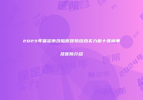 2025年保定市改脸形医院综合实力前十强榜单及医院介绍