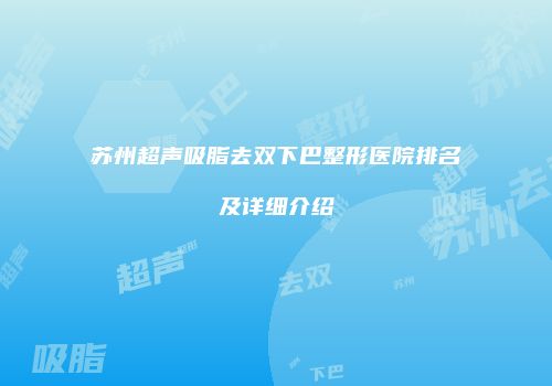 苏州超声吸脂去双下巴整形医院排名及详细介绍