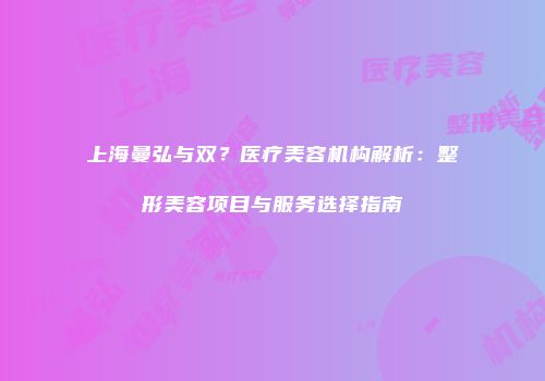 上海曼弘与双？医疗美容机构解析：整形美容项目与服务选择指南