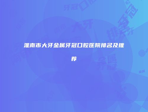 淮南市大牙金属牙冠口腔医院排名及推荐