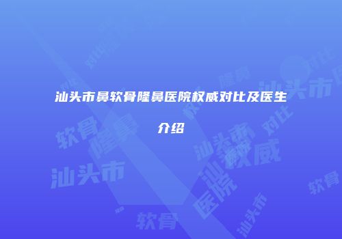 汕头市鼻软骨隆鼻医院权威对比及医生介绍