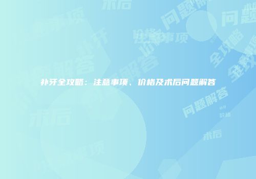 补牙全攻略：注意事项、价格及术后问题解答