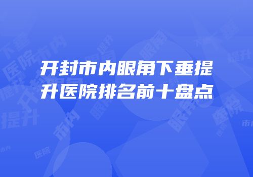 开封市内眼角下垂提升医院排名前十盘点