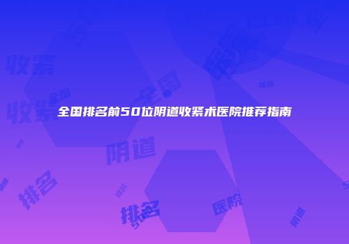全国排名前50位阴道收紧术医院推荐指南