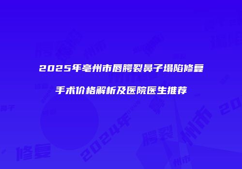2025年亳州市唇腭裂鼻子塌陷修复手术价格解析及医院医生推荐