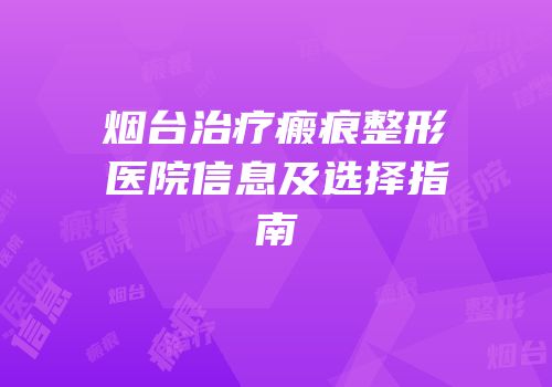 烟台治疗瘢痕整形医院信息及选择指南