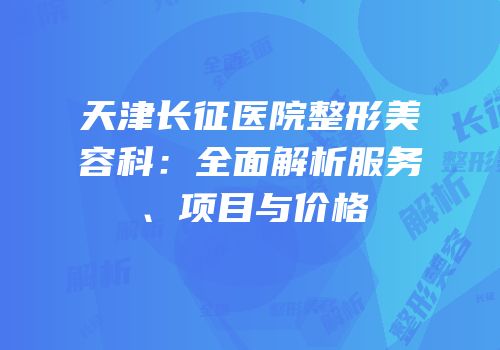 天津长征医院整形美容科：全面解析服务、项目与价格