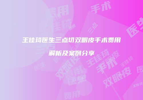 王佳琦医生三点切双眼皮手术费用解析及案例分享