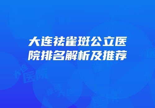 大连祛雀斑公立医院排名解析及推荐
