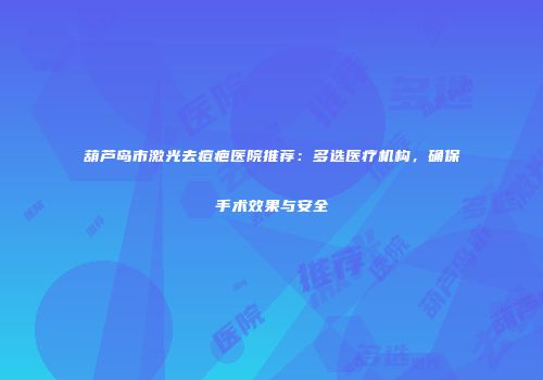 葫芦岛市激光去痘疤医院推荐：多选医疗机构，确保手术效果与安全