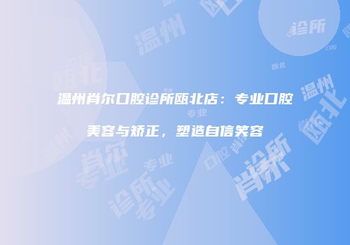 温州肖尔口腔诊所瓯北店：专业口腔美容与矫正，塑造自信笑容