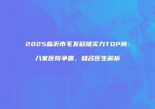 2025临沂市毛发移植实力TOP榜：八家医院争霸，知名医生解析