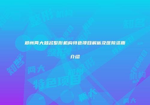 郑州两大知名整形机构特色项目解析及医院资质介绍