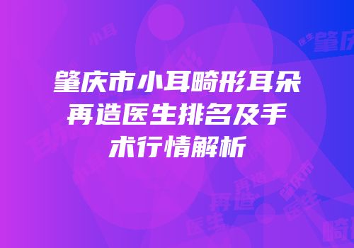 肇庆市小耳畸形耳朵再造医生排名及手术行情解析