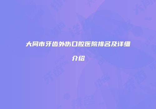 大同市牙齿外伤口腔医院排名及详细介绍