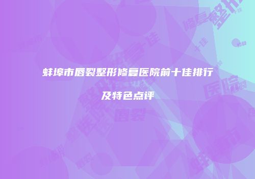 蚌埠市唇裂整形修复医院前十佳排行及特色点评