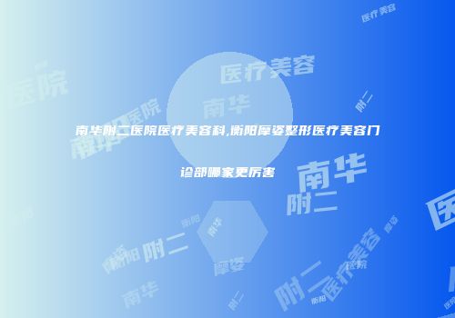 南华附二医院医疗美容科,衡阳摩姿整形医疗美容门诊部哪家更厉害