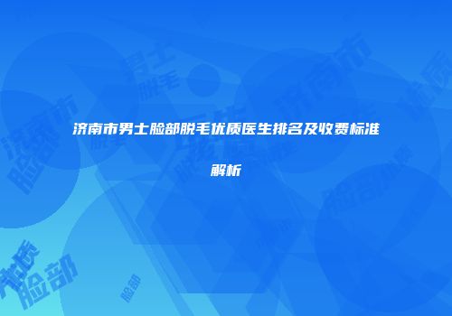 济南市男士脸部脱毛优质医生排名及收费标准解析
